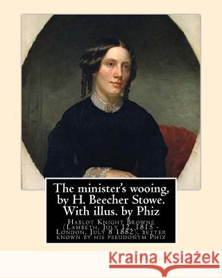 The minister's wooing, by H. Beecher Stowe. With illus. by Phiz: Hablot Knight Browne (Lambeth, July 12, 1815 - London, July 8 1882), better known by Browne, (Phiz) Hablot Knight 9781533554659 Createspace Independent Publishing Platform