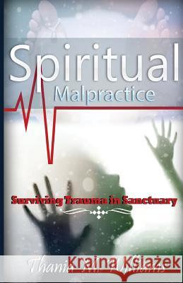 Spiritual Malpractice: Surviving Trauma In Sanctuary Williams, Thania M. 9781533556172 Createspace Independent Publishing Platform