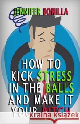 How To Kick Stress In The Balls And Make It Your Bitch Bonilla, Jennifer 9781533556509