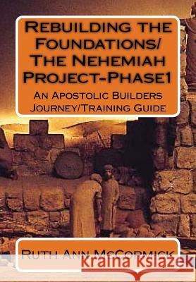 Rebuilding the Foundations/ The Nehemiah Project-Phase1: An Apostolic Builders Journey/Training Guide Ruth Ann McCormick 9781533557117 Createspace Independent Publishing Platform