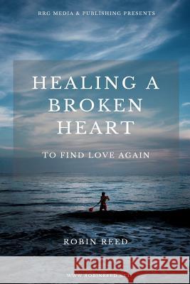 Healing a Broken Heart: To Find Love Again Robin Austin Reed 9781533561510