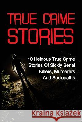 True Crime Stories: 10 Heinous True Crime Stories Of Sickly Serial Killers, Murderers And Sociopaths Kennedy, Travis S. 9781533562586 Createspace Independent Publishing Platform