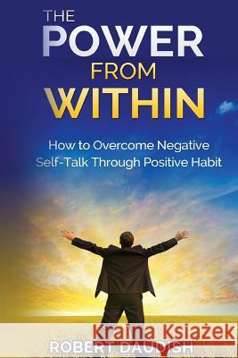 The Power From Within: How To Overcome Negative Self-Talk Through Positive Habits Daudish, Robert 9781533563361 Createspace Independent Publishing Platform