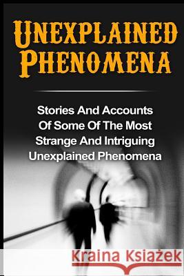 Unexplained Phenomena: Stories And Accounts Of Some Of The Most Strange And Intriguing Unexplained Phenomena Hunter, Max Mason 9781533564566 Createspace Independent Publishing Platform