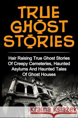 True Ghost Stories: Hair Raising True Ghost Stories Of Creepy Cemeteries, Haunted Asylums And Haunted Tales Of Ghost Houses! Clark, Britney 9781533565488 Createspace Independent Publishing Platform