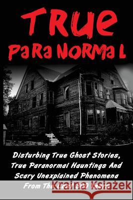 True Paranormal: Disturbing True Ghost Stories, True Paranormal Hauntings And Scary Unexplained Phenomena From The Last 300 Years Hawkes, Layla 9781533565709