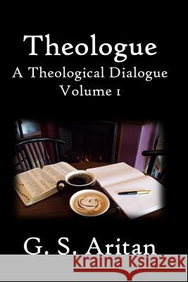Theologue: A Theological Dialogue. Volume 1 G. S. Aritan 9781533565815 Createspace Independent Publishing Platform