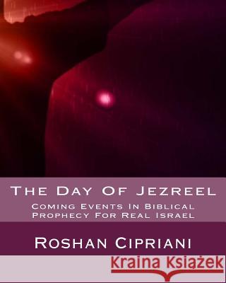 The Day Of Jezreel: Coming Events In Biblical Prophecy For Real Israel Cipriani, Roshan 9781533570451