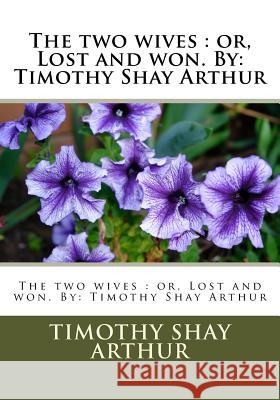 The two wives: or, Lost and won. By: Timothy Shay Arthur Arthur, Timothy Shay 9781533570604 Createspace Independent Publishing Platform