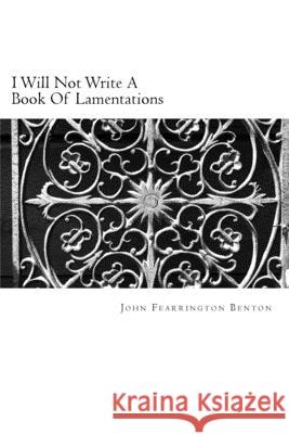 I Will Not Write A Book Of Lamentations John Fearrington Benton 9781533571267