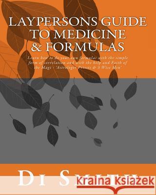 Laypersons Guide to Medicine & Formulas: Learn how to do your own formulas with the simple form of correlation and with the help and Faith of the Magi Smith, Di 9781533573759 Createspace Independent Publishing Platform