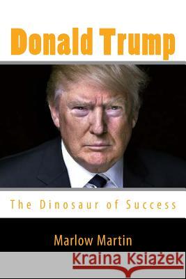 Donald Trump: The Dinosaur of Success Marlow J. Martin 9781533573797