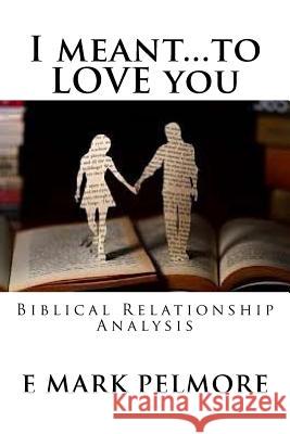 I meant to LOVE you: Biblical Relationship Analysis Pelmore, E. Mark 9781533574626