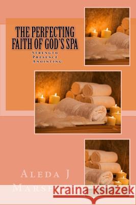 The Perfecting Faith of God's SPA: Strength, Presence, Anointing Aleda J Marshall 9781533577764 Createspace Independent Publishing Platform