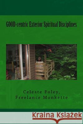 GOOD-centric Exterior Spiritual Disciplines Foley, Celeste 9781533578921