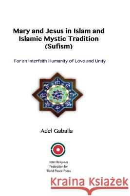 Mary and Jesus in Islam and Islamic Mystic Tradition (Sufism): For an Interfaith Humanity of Love and Unity Adel Gaballa 9781533579683