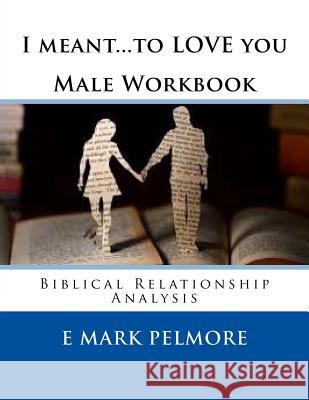 I meant to LOVE you - Male Workbook: Biblical Relationship Analysis Pelmore, E. Mark 9781533581174