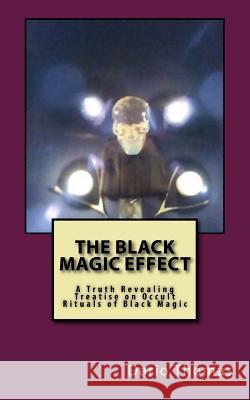 The Black Magic Effect: A Truth Revealing Treatise on Occult Rituals of Black Magic Dario Thomas 9781533582867