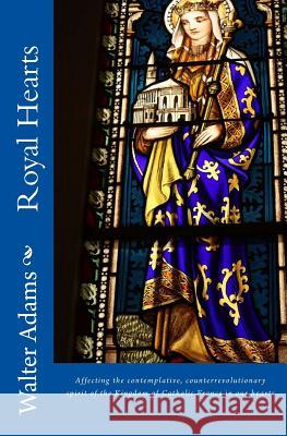 Royal Hearts: Affecting the contemplative, counterrevolutionary spirit of the Kingdom of Catholic France in our hearts Adams, Walter 9781533583840