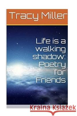 Life is a walking shadow: Poetry for Friends Tracy Miller 9781533584588 Createspace Independent Publishing Platform