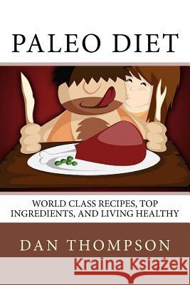 Paleo Diet: World Class Recipes, Top Ingredients, And Living Healthy: World Class Recipes, Top Ingredients, And Living Healthy Dan Thompson 9781533585318 Createspace Independent Publishing Platform