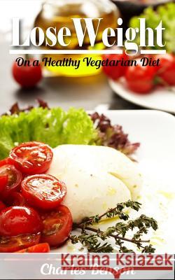 Lose Weight: On a Healthy Vegetarian Diet Charles Benson 9781533588463 Createspace Independent Publishing Platform