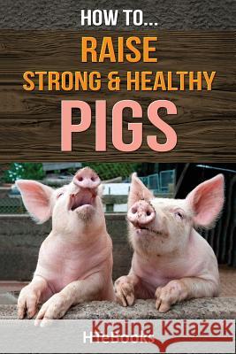 How To Raise Strong & Healthy Pigs: Quick Start Guide Htebooks 9781533588838 Createspace Independent Publishing Platform