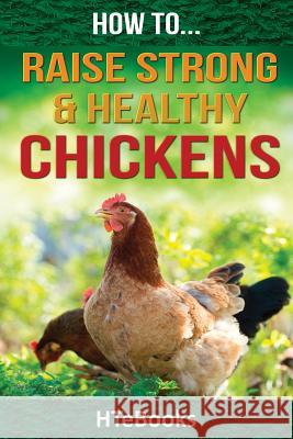 How To Raise Strong & Healthy Chickens: Quick Start Guide Htebooks 9781533589125 Createspace Independent Publishing Platform