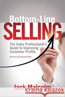 Bottom Line Selling: The Sales Professional's Guide to Improving Customer Profits Jack Malcolm 9781533590589 Createspace Independent Publishing Platform