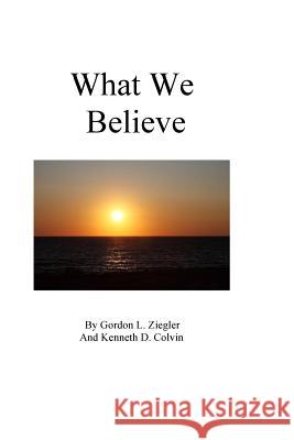 What We Believe Gordon L. Ziegler Kenneth D. Colvin 9781533593047 Createspace Independent Publishing Platform