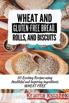 Wheat & Gluten-Free Bread, Rolls, and Biscuits: 50 Exciting Recipes using Healthful and Inspiring Ingredients Gordon, Elizabeth 9781533597823