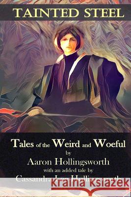 Tainted Steel: Tales of the Weird and Woeful Aaron Hollingsworth Cassandra Hollingsworth 9781533599452