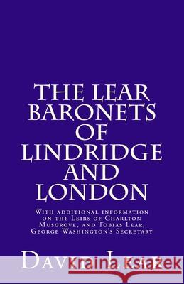 The Lear Baronets of Lindridge and London: With additional information on the Leirs of Charlton Musgrove, and Tobias Lear, George Washington's Secreta David Lear 9781533604316 Createspace Independent Publishing Platform