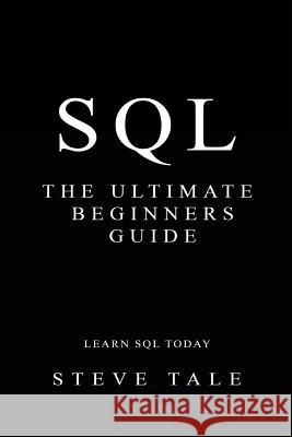 SQL: The Ultimate Beginners Guide: Learn SQL Today Steve Tale 9781533604569 Createspace Independent Publishing Platform