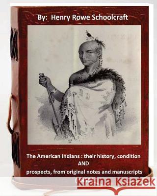 The American Indians: their history, condition and prospects, from original notes and manuscripts ( 1850 ) Schoolcraft, Henry Rowe 9781533604736