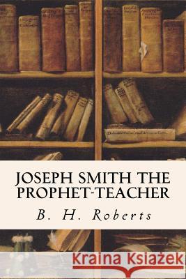 Joseph Smith the Prophet-Teacher B. H. Roberts 9781533605573 Createspace Independent Publishing Platform