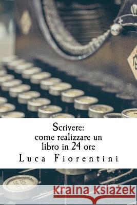 Scrivere: Come realizzare un libro in 24 ore Luca Fiorentini 9781533606587