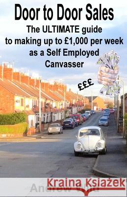 Door to Door Sales: The ULTIMATE guide to making up to £1,000 per week as a Self Employed Canvasser Wild, Andrew 9781533606686 Createspace Independent Publishing Platform