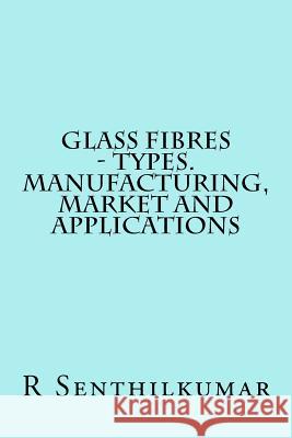 Glass Fibres - Types. Manufacturing, Market and Applications R. Senthilkumar 9781533607041