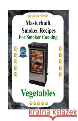 Masterbuilt Smoker Recipes For Smoker Cooking Vegetables: Smoker Cooking Vegetables Downey, Jack 9781533616067 Createspace Independent Publishing Platform