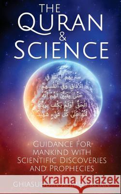 The Quran and Science: Guidance for Mankind with Scientific Discoveries and Prophecies Ghiasuddin Ahmed Khan 9781533616708