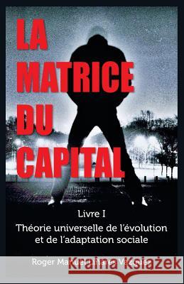 La Matrice du Capital: Théorie universelle de l'évolution et de l'adaptation sociale Vazquez, Roger Manuel Linares 9781533618634 Createspace Independent Publishing Platform