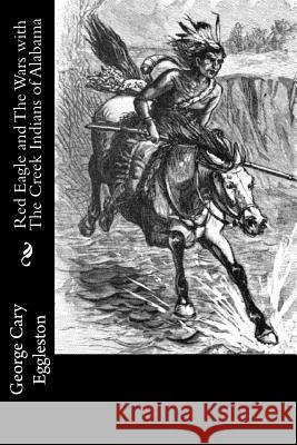 Red Eagle and The Wars with The Creek Indians of Alabama Eggleston, George Cary 9781533620484