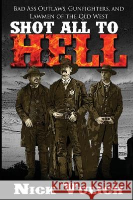 Shot All to Hell: Bad Ass Outlaws, Gunfighters, and Law Men of the Old West Nick Vulich 9781533620651 Createspace Independent Publishing Platform