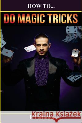 How To Do Magic Tricks: Quick Start Guide Htebooks 9781533620804 Createspace Independent Publishing Platform