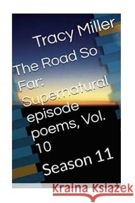 The Road So Far: Supernatural episode poems, Vol. 10: Season 11 Tracy Miller 9781533622204 Createspace Independent Publishing Platform