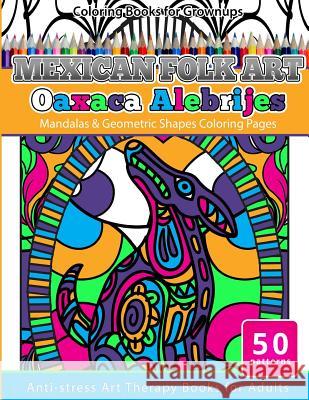 Coloring Books for Grownups Mexican Folk Art Oaxaca Alebrijes: Mandala & Geometric Shapes Coloring Pages Anti-stress Art Therapy Coloring Books for Ad Books, Grownup Coloring 9781533630469 Createspace Independent Publishing Platform
