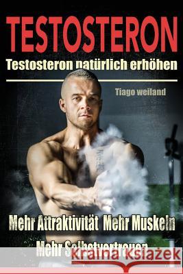 Testosteron: Testosteronspiegel natürlich erhöhen für mehr Attraktivität, mehr Muskeln und mehr Selbstvertrauen Weiland, Tiago 9781533636102 Createspace Independent Publishing Platform