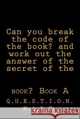 Can you break the code of the book? and work out the answer of the secret of the: book? Book A M. a. R. K., Q. U. E. S. T. I. O. N. 9781533636621 Createspace Independent Publishing Platform