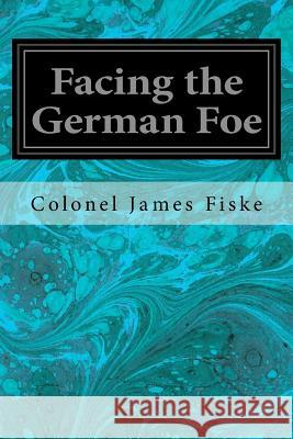 Facing the German Foe James Fiske Colonel James Fiske 9781533637420